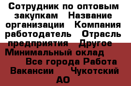 Сотрудник по оптовым закупкам › Название организации ­ Компания-работодатель › Отрасль предприятия ­ Другое › Минимальный оклад ­ 28 000 - Все города Работа » Вакансии   . Чукотский АО